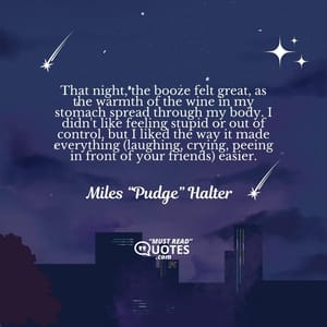 That night, the booze felt great, as the warmth of the wine in my stomach spread through my body. I didn't like feeling stupid or out of control, but I liked the way it made everything (laughing, crying, peeing in front of your friends) easier.