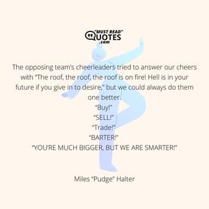 The opposing team’s cheerleaders tried to answer our cheers with “The roof, the roof, the roof is on fire! Hell is in your future if you give in to desire,” but we could always do them one better. “Buy!” “SELL!” “Trade!” “BARTER!” “YOU’RE MUCH BIGGER, BUT WE ARE SMARTER!”