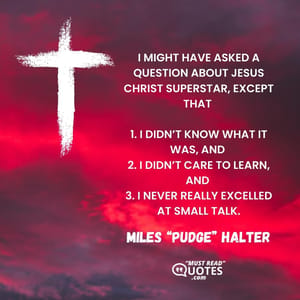 I might have asked a question about Jesus Christ Superstar, except that 1. I didn’t know what it was, and 2. I didn’t care to learn, and 3. I never really excelled at small talk.