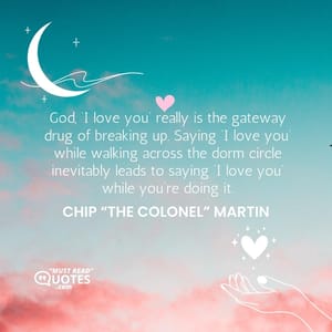 God, ‘I love you’ really is the gateway drug of breaking up. Saying ‘I love you’ while walking across the dorm circle inevitably leads to saying ‘I love you’ while you’re doing it.