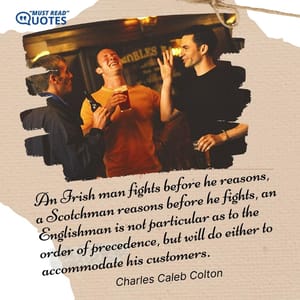 An Irish man fights before he reasons, a Scotchman reasons before he fights, an Englishman is not particular as to the order of precedence, but will do either to accommodate his customers.