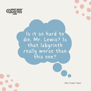Is it so hard to die, Mr. Lewis? Is that labyrinth really worse than this one?