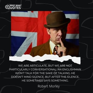 We are articulate, but we are not particularly conversational. An Englishman won't talk for the sake of talking. He doesn't mind silence. But after the silence, he sometimes says something.