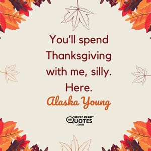 You’ll spend Thanksgiving with me, silly. Here.