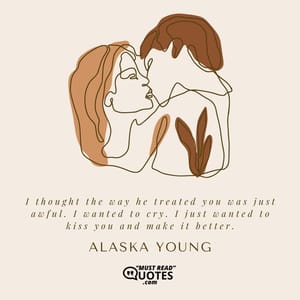 I thought the way he treated you was just awful. I wanted to cry. I just wanted to kiss you and make it better.