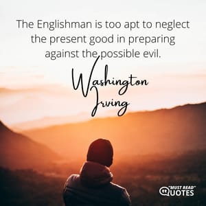 The Englishman is too apt to neglect the present good in preparing against the possible evil.
