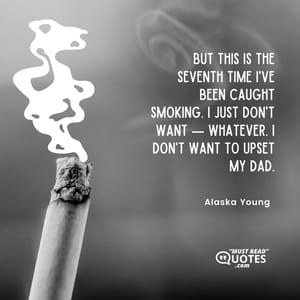 But this is the seventh time I've been caught smoking. I just don't want — whatever. I don't want to upset my dad.