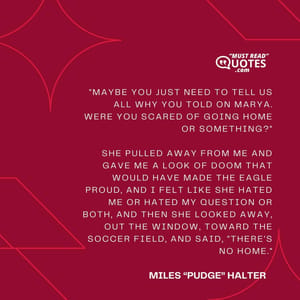 "Maybe you just need to tell us all why you told on Marya. Were you scared of going home or something?" She pulled away from me and gave me a Look of Doom that would have made the Eagle proud, and I felt like she hated me or hated my question or both, and then she looked away, out the window, toward the soccer field, and said, "There's no home."