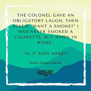 The Colonel gave an obligatory laugh, then asked, "Want a smoke?" I had never smoked a cigarette, but when in Rome… "Is it safe here?"