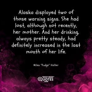 Alaska displayed two of those warning signs. She had lost, although not recently, her mother. And her drinking, always pretty steady, had definitely increased in the last month of her life.