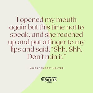 I opened my mouth again but this time not to speak, and she reached up and put a finger to my lips and said, "Shh. Shh. Don't ruin it."
