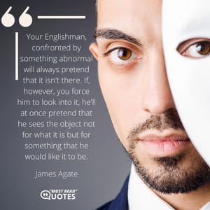 Your Englishman, confronted by something abnormal will always pretend that it isn't there. If, however, you force him to look into it, he'll at once pretend that he sees the object not for what it is but for something that he would like it to be.