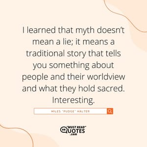 I learned that myth doesn’t mean a lie; it means a traditional story that tells you something about people and their worldview and what they hold sacred. Interesting.