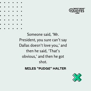 Someone said, ‘Mr. President, you sure can’t say Dallas doesn’t love you,’ and then he said, ‘That’s obvious,’ and then he got shot.