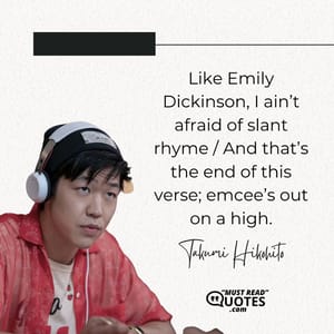 Like Emily Dickinson, I ain’t afraid of slant rhyme / And that’s the end of this verse; emcee’s out on a high.