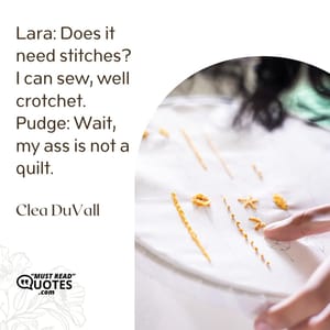 Lara: Does it need stitches? I can sew, well crotchet. Pudge: Wait, my ass is not a quilt.