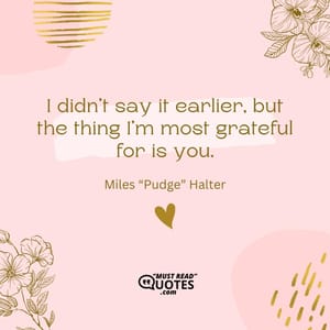 I didn’t say it earlier, but the thing I’m most grateful for is you.