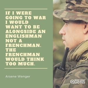 If I were going to war I would want to be alongside an Englishman not a Frenchman. The Frenchman would think too much.