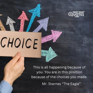 This is all happening because of you. You are in this position because of the choices you made.