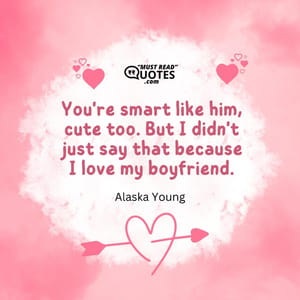 You're smart like him, cute too. But I didn't just say that because I love my boyfriend.