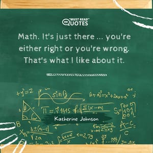 Math. It's just there ... you're either right or you're wrong. That's what I like about it.