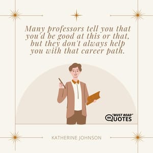 Many professors tell you that you'd be good at this or that, but they don't always help you with that career path.