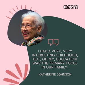 I had a very, very interesting childhood, but, oh my, education was the primary focus in our family.