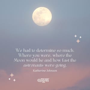 We had to determine so much. Where you were, where the Moon would be and how fast the astronauts were going.