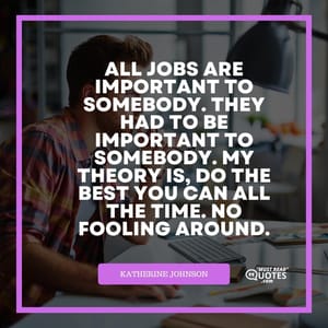 All jobs are important to somebody. They had to be important to somebody. My theory is, do the best you can all the time. No fooling around.