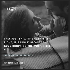They just said, ‘If she says it’s right, it’s right’ because the guys didn’t do the work. I did it.