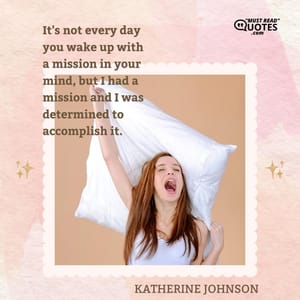 It's not every day you wake up with a mission in your mind, but I had a mission and I was determined to accomplish it.