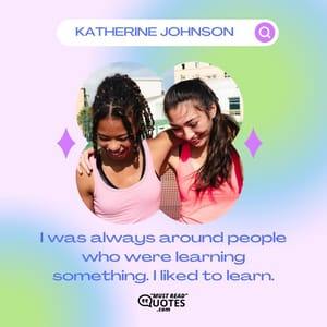 I was always around people who were learning something. I liked to learn.