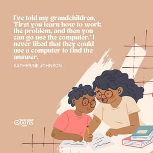 I’ve told my grandchildren, ‘First you learn how to work the problem, and then you can go use the computer.’ I never liked that they could use a computer to find the answer.