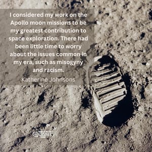 I considered my work on the Apollo moon missions to be my greatest contribution to space exploration. There had been little time to worry about the issues common in my era, such as misogyny and racism.