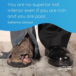 You are no superior not inferior even if you are rich and you are poor.