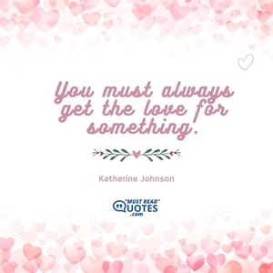You must always get the love for something.
