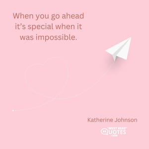 When you go ahead it’s special when it was impossible.