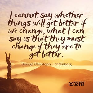 I cannot say whether things will get better if we change, what I can say is that they must change if they are to get better.