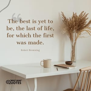 The best is yet to be, the last of life, for which the first was made.