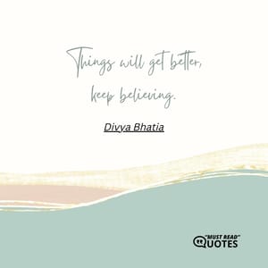 Things will get better, keep believing.