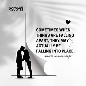 Sometimes when things are falling apart, they may actually be falling into place.