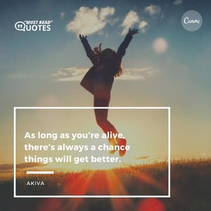 As long as you’re alive, there’s always a chance things will get better.