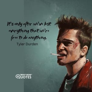 It’s only after we’ve lost everything that we’re free to do anything.