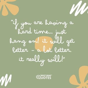 If you are having a hard time… just hang on! It will get better – a lot better. It really will!
