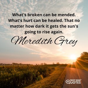 What's broken can be mended. What's hurt can be healed. That no matter how dark it gets the sun's going to rise again.