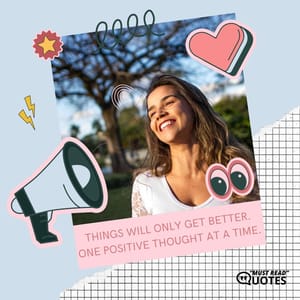 Things will only get better. One positive thought at a time.