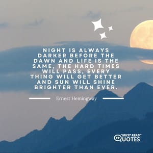 Night is always darker before the dawn and life is the same, the hard times will pass, every thing will get better and sun will shine brighter than ever.