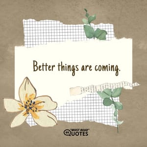 Better things are coming.