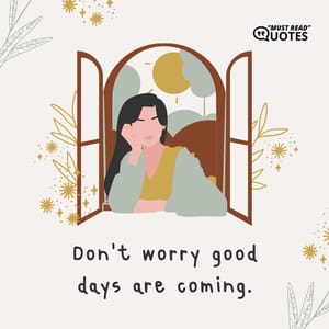 Don’t worry good days are coming.