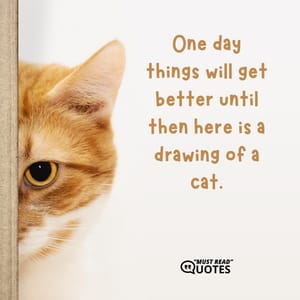 One day things will get better until then here is a drawing of a cat.